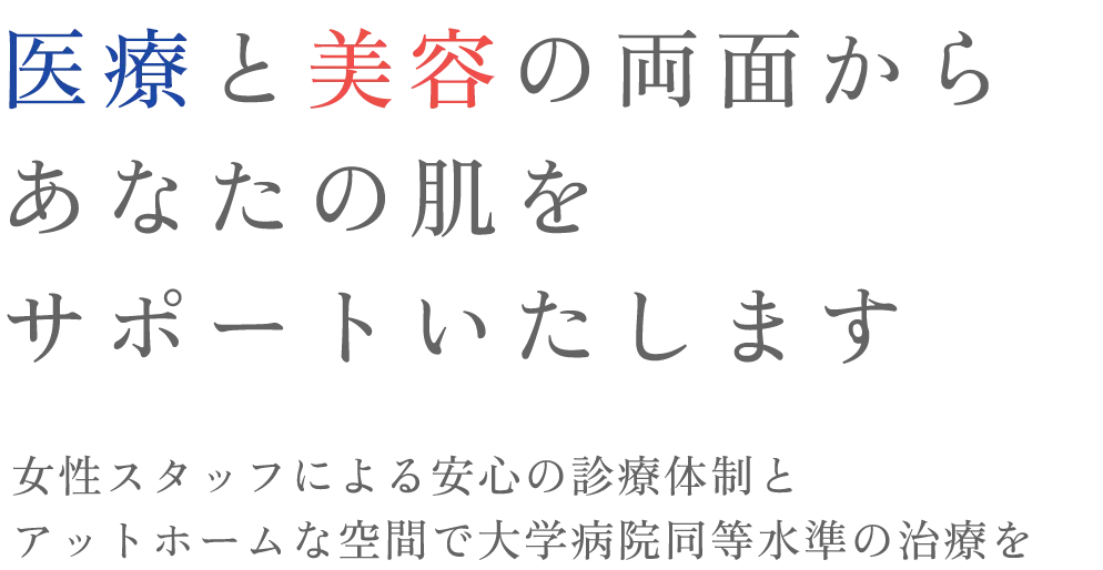 医療と美容の両面からあなたの肌をサポートいたします 女性スタッフによる安心の診療体制とアットホームな空間で大学病院同等水準の治療を